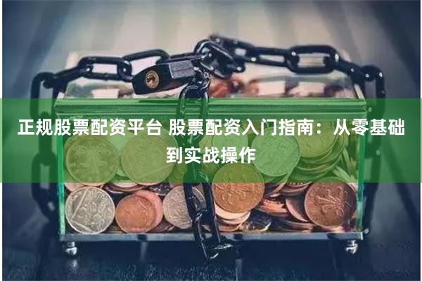 正规股票配资平台 股票配资入门指南：从零基础到实战操作