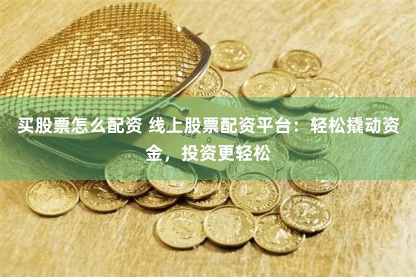 买股票怎么配资 线上股票配资平台：轻松撬动资金，投资更轻松