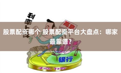 股票配资哪个 股票配资平台大盘点：哪家最靠谱？