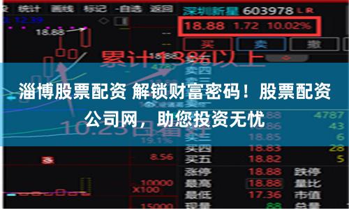 淄博股票配资 解锁财富密码！股票配资公司网，助您投资无忧