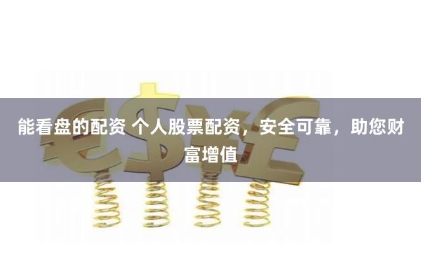 能看盘的配资 个人股票配资，安全可靠，助您财富增值