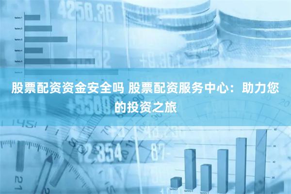 股票配资资金安全吗 股票配资服务中心：助力您的投资之旅