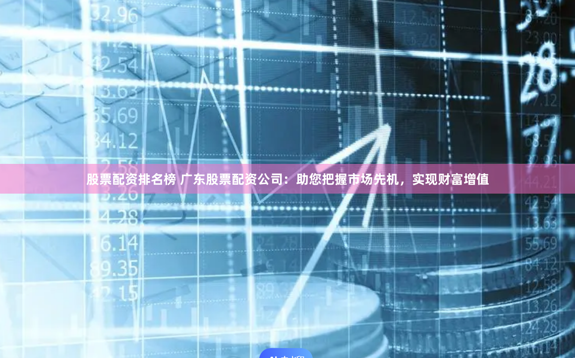 股票配资排名榜 广东股票配资公司：助您把握市场先机，实现财富增值