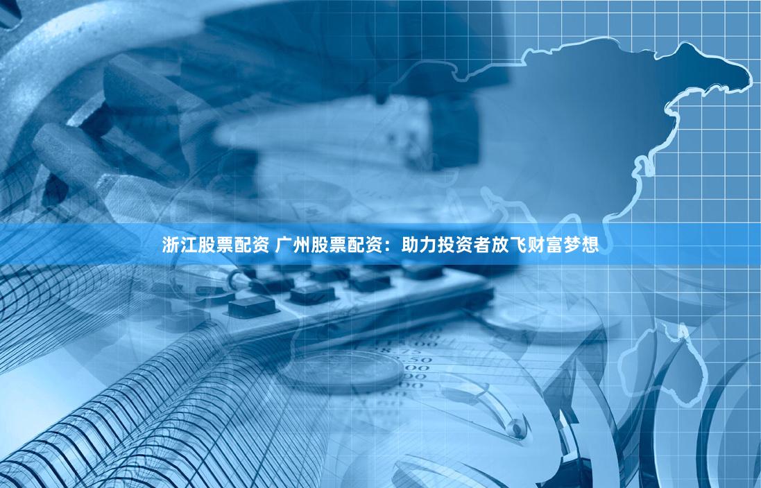 浙江股票配资 广州股票配资：助力投资者放飞财富梦想