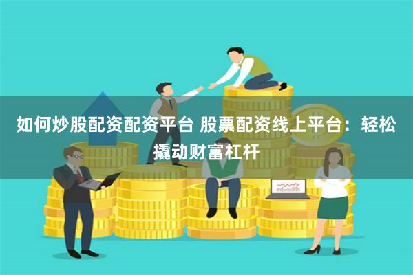 如何炒股配资配资平台 股票配资线上平台：轻松撬动财富杠杆