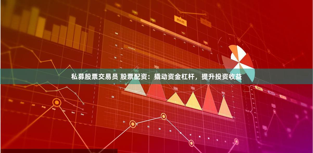 私募股票交易员 股票配资：撬动资金杠杆，提升投资收益