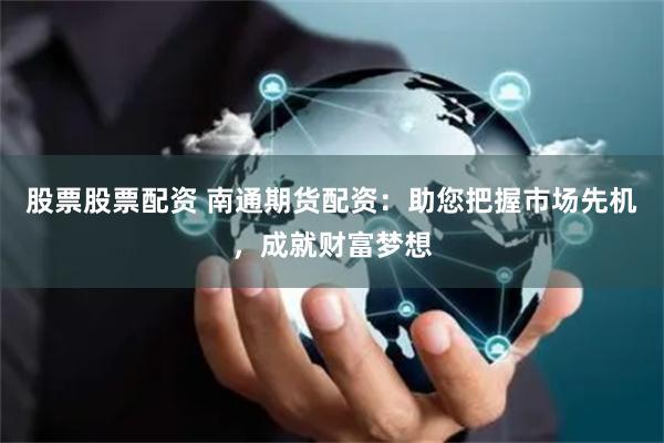 股票股票配资 南通期货配资：助您把握市场先机，成就财富梦想