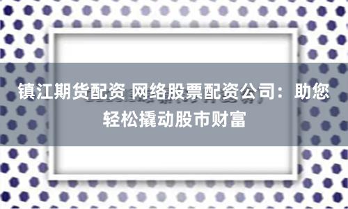 镇江期货配资 网络股票配资公司：助您轻松撬动股市财富