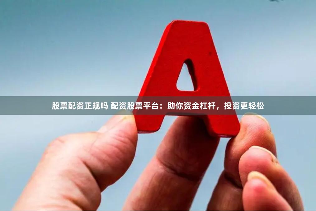 股票配资正规吗 配资股票平台：助你资金杠杆，投资更轻松
