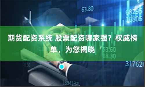 期货配资系统 股票配资哪家强？权威榜单，为您揭晓