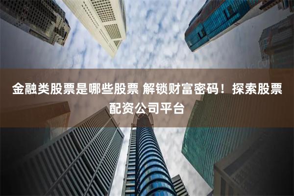 金融类股票是哪些股票 解锁财富密码！探索股票配资公司平台
