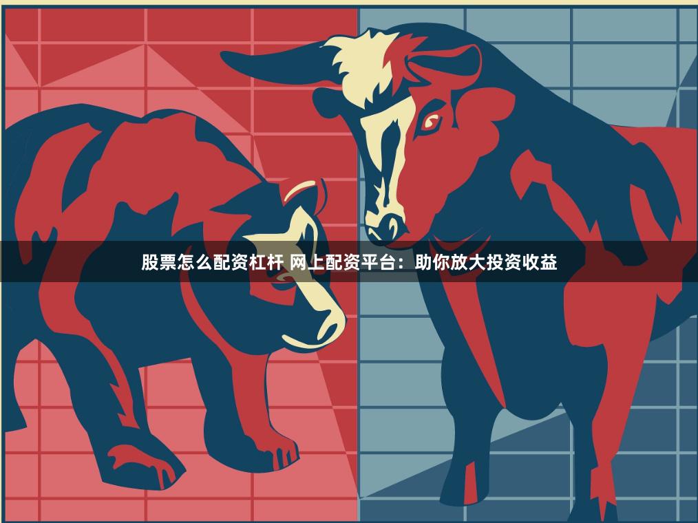 股票怎么配资杠杆 网上配资平台：助你放大投资收益
