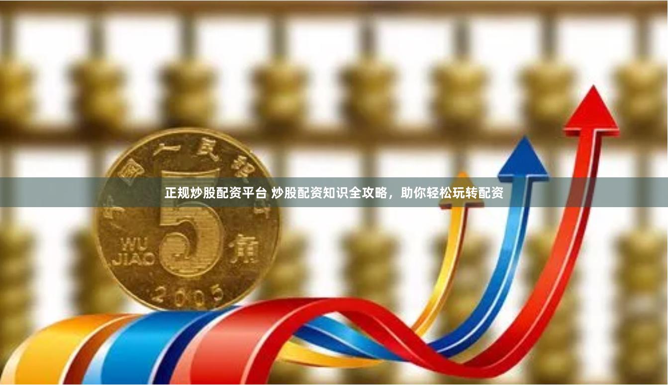 正规炒股配资平台 炒股配资知识全攻略，助你轻松玩转配资