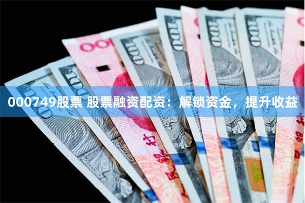 000749股票 股票融资配资：解锁资金，提升收益