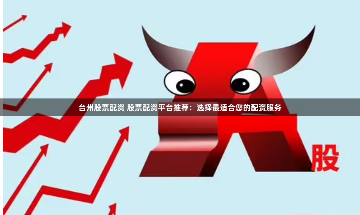 台州股票配资 股票配资平台推荐：选择最适合您的配资服务