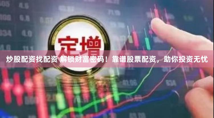炒股配资找配资 解锁财富密码！靠谱股票配资，助你投资无忧