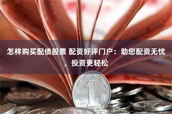 怎样购买配债股票 配资好评门户：助您配资无忧，投资更轻松