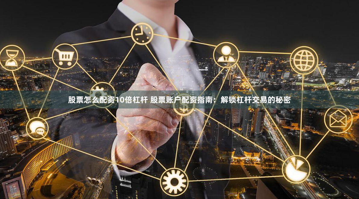 股票怎么配资10倍杠杆 股票账户配资指南：解锁杠杆交易的秘密