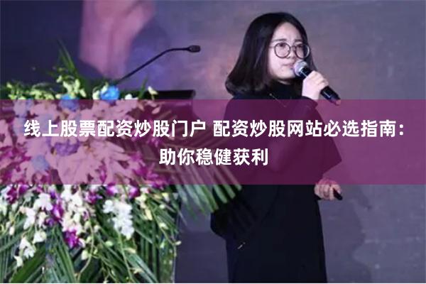线上股票配资炒股门户 配资炒股网站必选指南：助你稳健获利