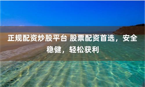 正规配资炒股平台 股票配资首选，安全稳健，轻松获利