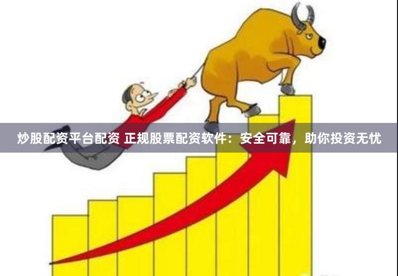 炒股配资平台配资 正规股票配资软件：安全可靠，助你投资无忧
