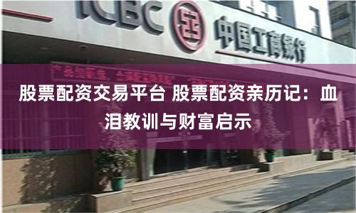 股票配资交易平台 股票配资亲历记：血泪教训与财富启示