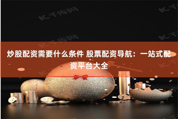 炒股配资需要什么条件 股票配资导航：一站式配资平台大全