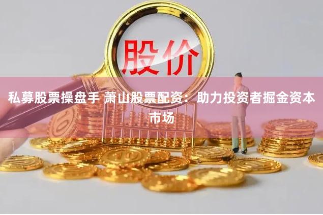 私募股票操盘手 萧山股票配资：助力投资者掘金资本市场