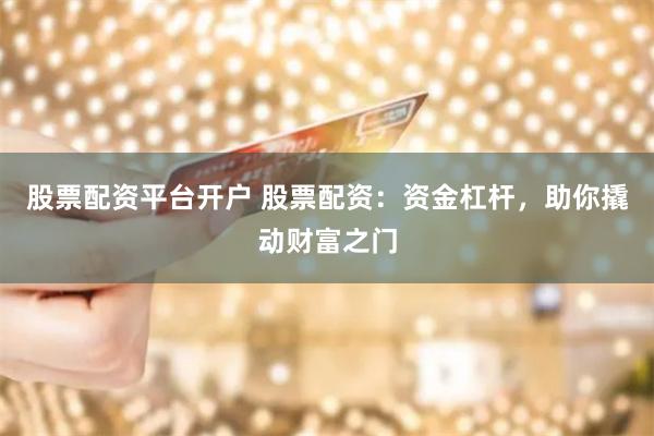 股票配资平台开户 股票配资：资金杠杆，助你撬动财富之门