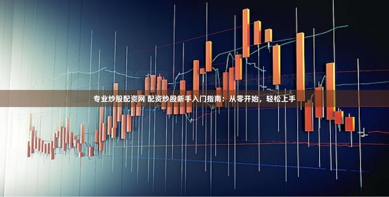 专业炒股配资网 配资炒股新手入门指南：从零开始，轻松上手