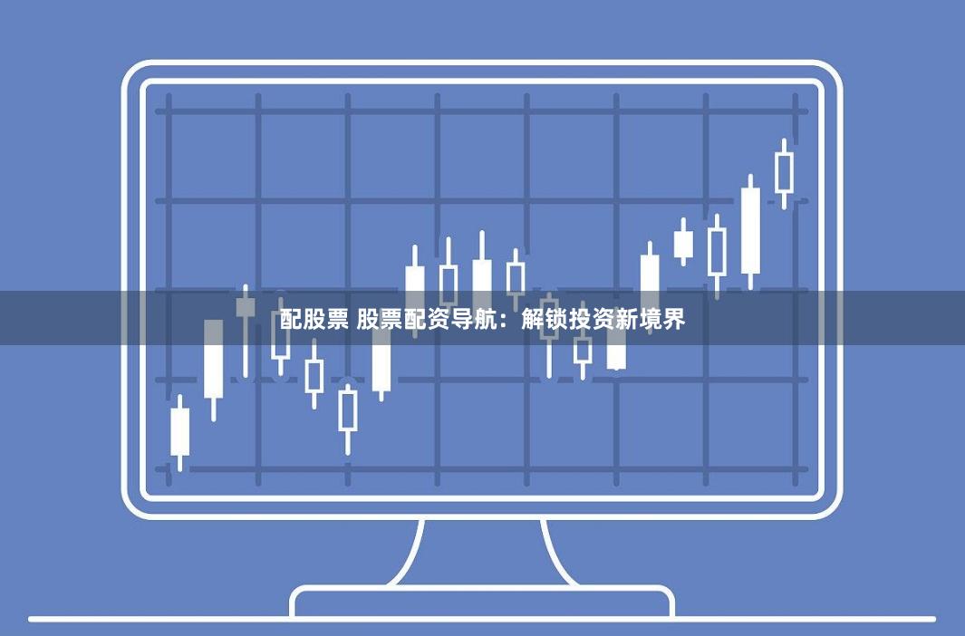 配股票 股票配资导航：解锁投资新境界