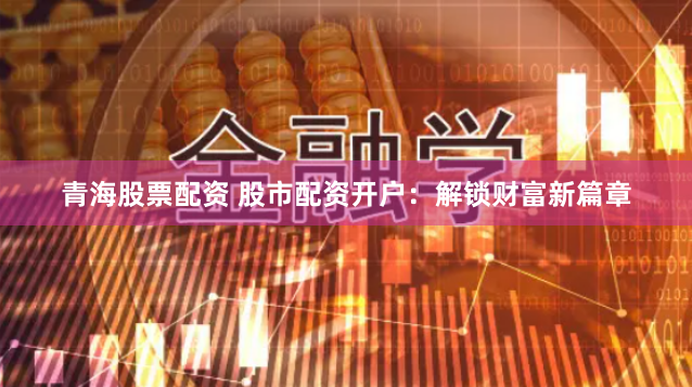 青海股票配资 股市配资开户：解锁财富新篇章