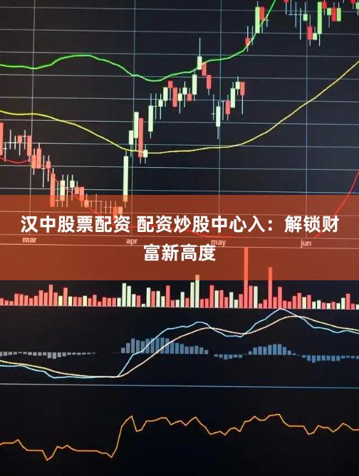 汉中股票配资 配资炒股中心入：解锁财富新高度