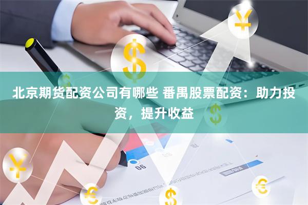 北京期货配资公司有哪些 番禺股票配资：助力投资，提升收益