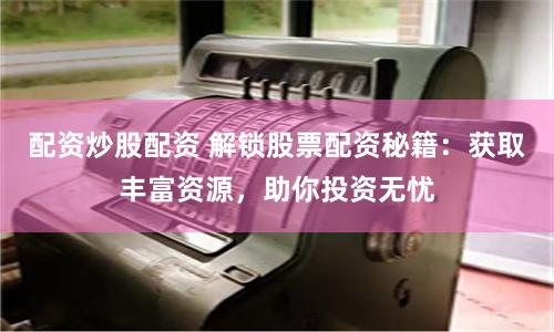配资炒股配资 解锁股票配资秘籍：获取丰富资源，助你投资无忧