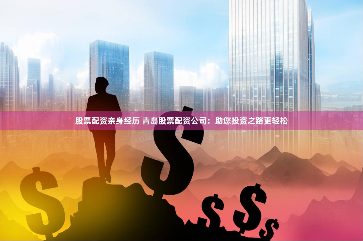 股票配资亲身经历 青岛股票配资公司：助您投资之路更轻松