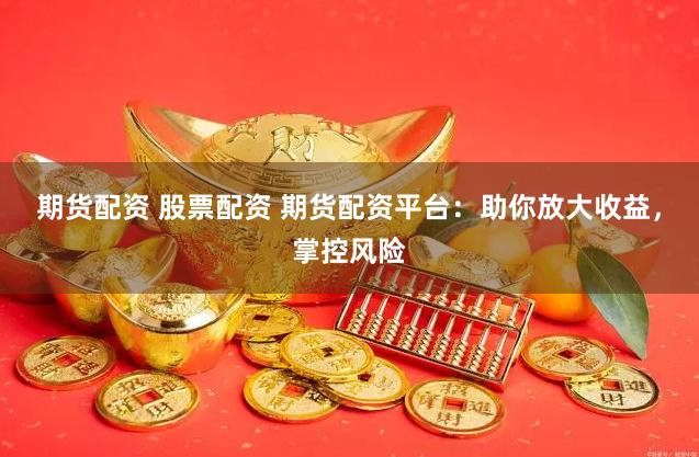 期货配资 股票配资 期货配资平台：助你放大收益，掌控风险
