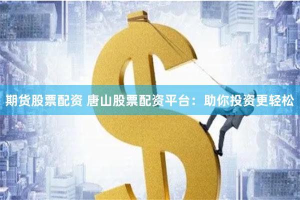 期货股票配资 唐山股票配资平台：助你投资更轻松