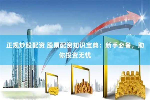 正规炒股配资 股票配资知识宝典：新手必备，助你投资无忧
