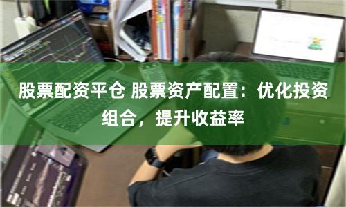 股票配资平仓 股票资产配置：优化投资组合，提升收益率
