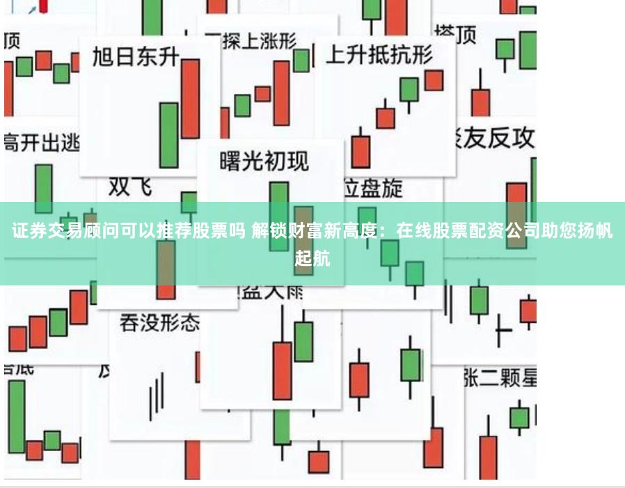 证券交易顾问可以推荐股票吗 解锁财富新高度：在线股票配资公司助您扬帆起航