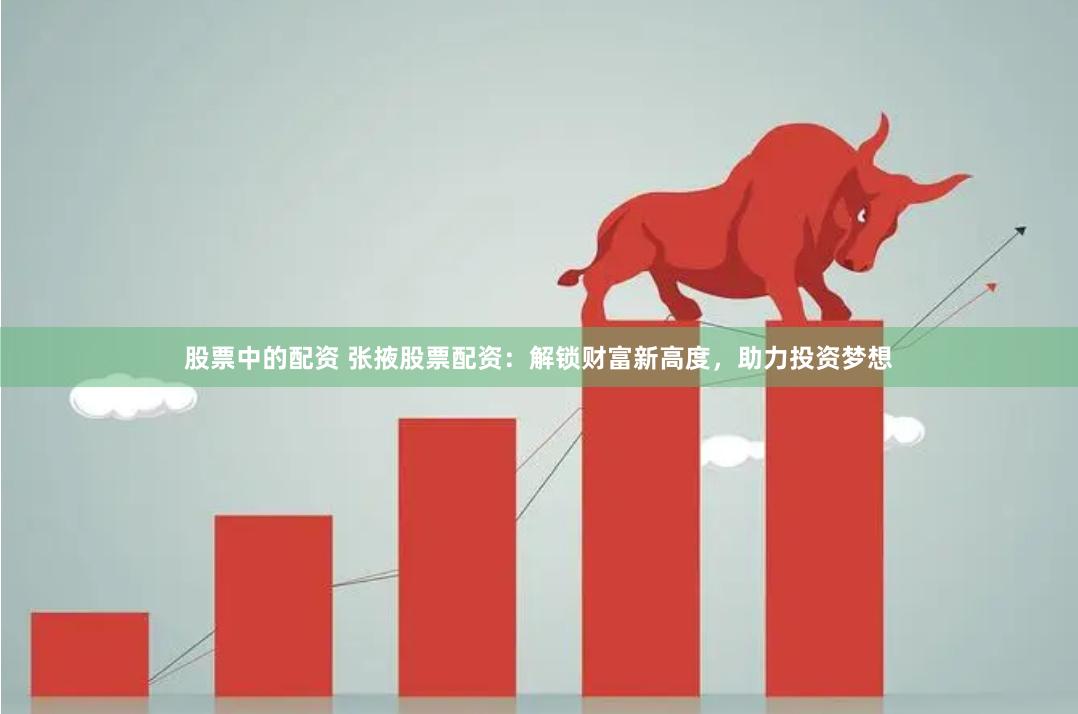 股票中的配资 张掖股票配资：解锁财富新高度，助力投资梦想