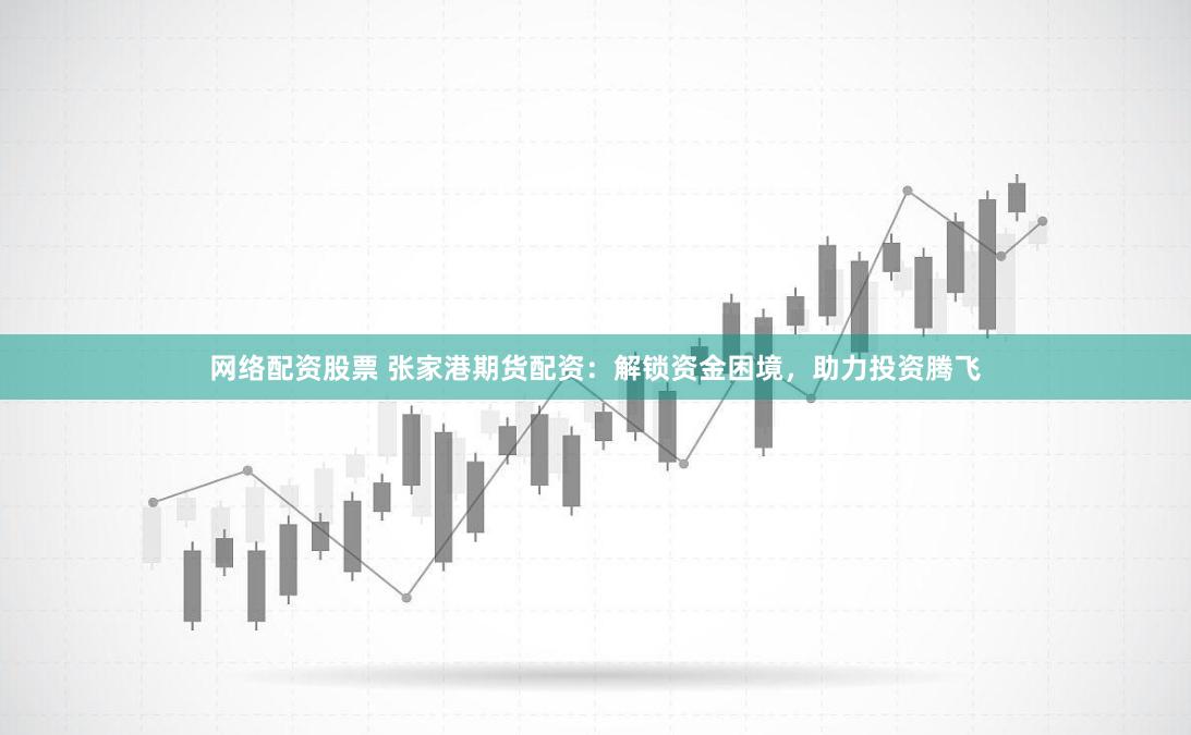 网络配资股票 张家港期货配资：解锁资金困境，助力投资腾飞