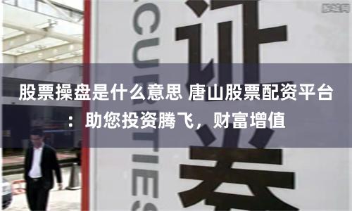 股票操盘是什么意思 唐山股票配资平台：助您投资腾飞，财富增值