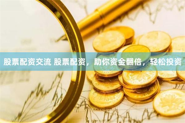 股票配资交流 股票配资，助你资金翻倍，轻松投资