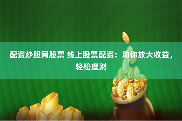配资炒股网股票 线上股票配资：助你放大收益，轻松理财