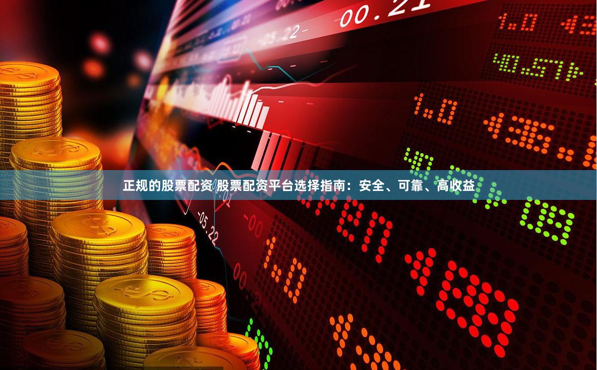 正规的股票配资 股票配资平台选择指南：安全、可靠、高收益