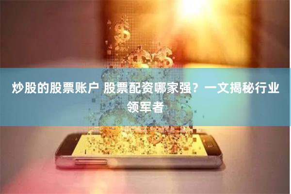 炒股的股票账户 股票配资哪家强？一文揭秘行业领军者