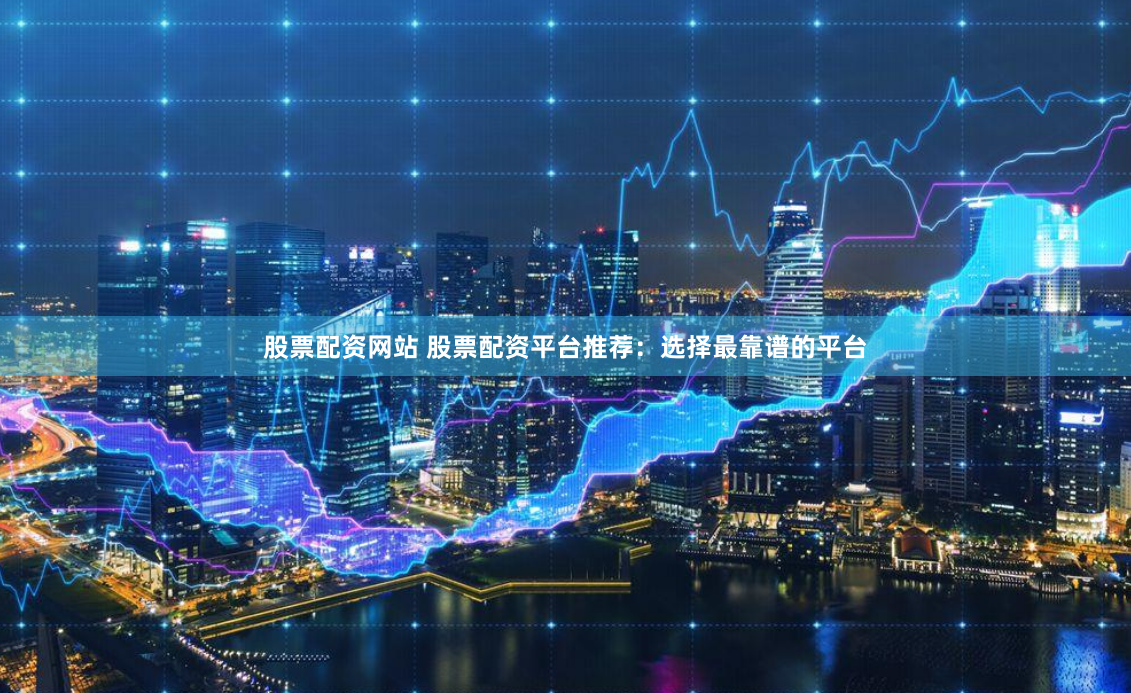股票配资网站 股票配资平台推荐：选择最靠谱的平台