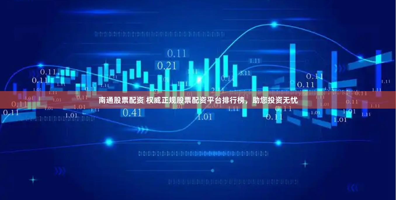 南通股票配资 权威正规股票配资平台排行榜，助您投资无忧